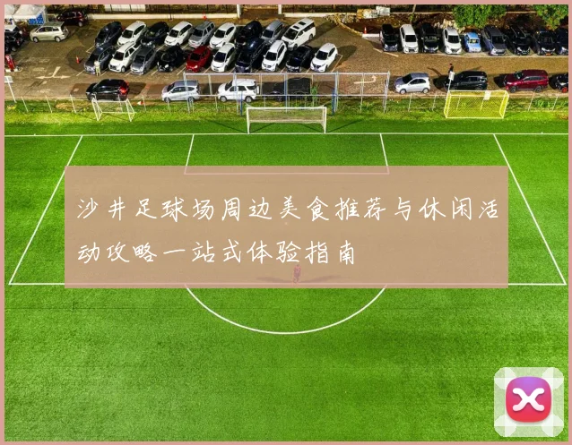 沙井足球场周边美食推荐与休闲活动攻略一站式体验指南