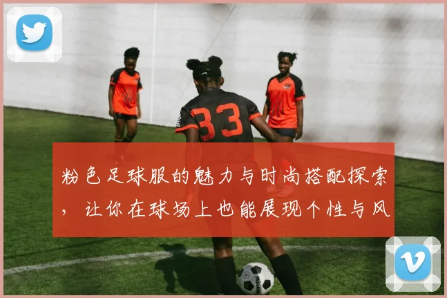 粉色足球服的魅力与时尚搭配探索，让你在球场上也能展现个性与风采