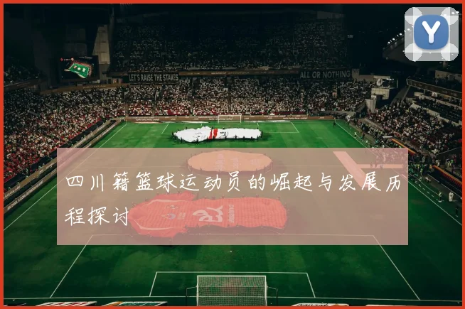 四川籍篮球运动员的崛起与发展历程探讨