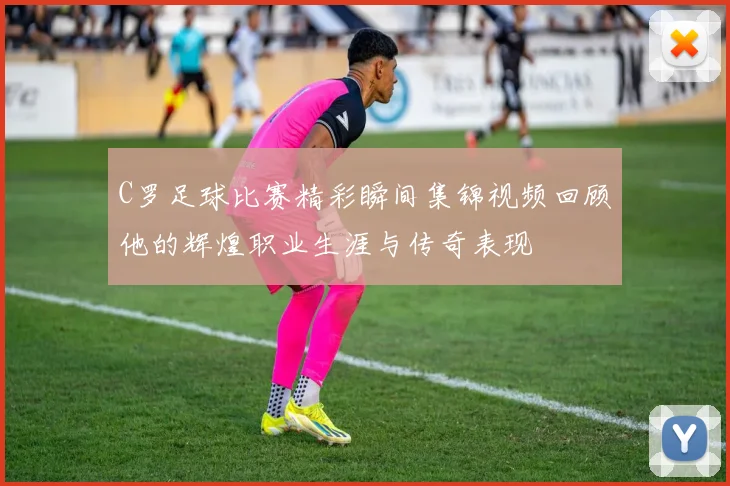 C罗足球比赛精彩瞬间集锦视频回顾他的辉煌职业生涯与传奇表现